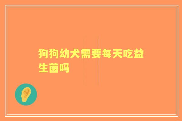 狗狗幼犬需要每天吃益生菌吗