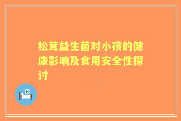 松茸益生菌对小孩的健康影响及食用安全性探讨