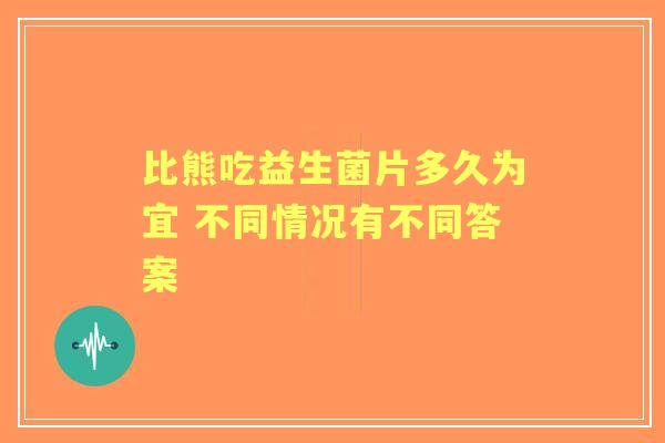 比熊吃益生菌片多久为宜 不同情况有不同答案