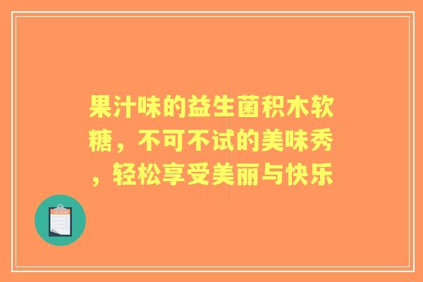 果汁味的益生菌积木软糖，不可不试的美味秀，轻松享受美丽与快乐