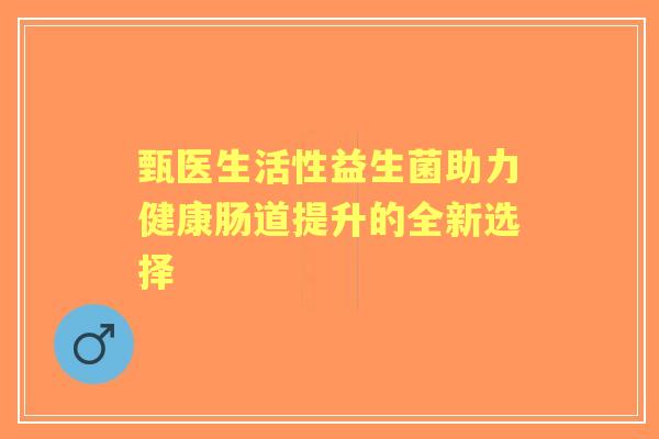 甄医生活性益生菌助力健康肠道提升的全新选择