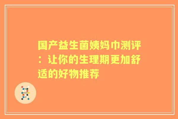 国产益生菌姨妈巾测评：让你的生理期更加舒适的好物推荐