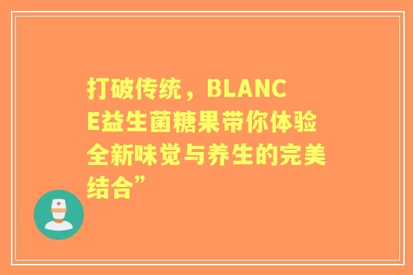 打破传统，BLANCE益生菌糖果带你体验全新味觉与养生的完美结合”