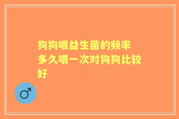 狗狗喂益生菌的频率 多久喂一次对狗狗比较好