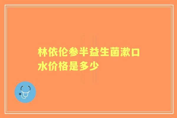 林依伦参半益生菌漱口水价格是多少