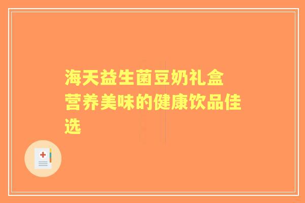 海天益生菌豆奶礼盒 营养美味的健康饮品佳选