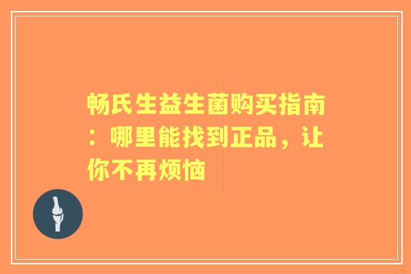 畅氏生益生菌购买指南：哪里能找到正品，让你不再烦恼