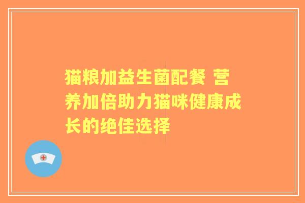 猫粮加益生菌配餐 营养加倍助力猫咪健康成长的绝佳选择