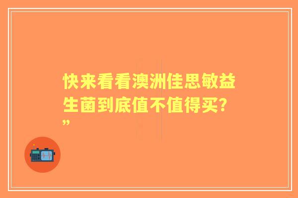 快来看看澳洲佳思敏益生菌到底值不值得买？”