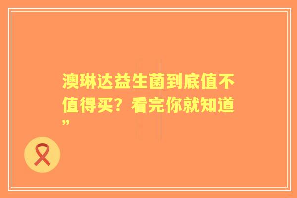 澳琳达益生菌到底值不值得买？看完你就知道”