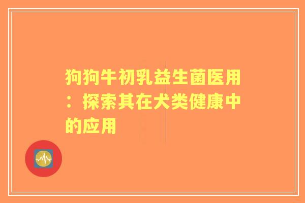 狗狗牛初乳益生菌医用：探索其在犬类健康中的应用