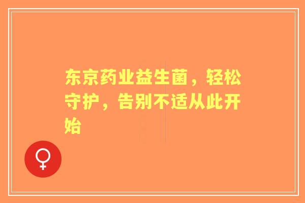 东京药业益生菌，轻松守护，告别不适从此开始