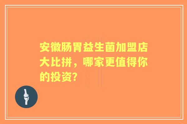 安徽肠胃益生菌加盟店大比拼，哪家更值得你的投资？