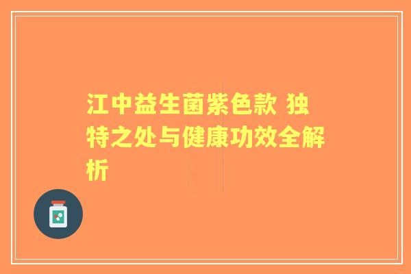 江中益生菌紫色款 独特之处与健康功效全解析