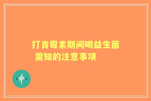 打青霉素期间喝益生菌 需知的注意事项