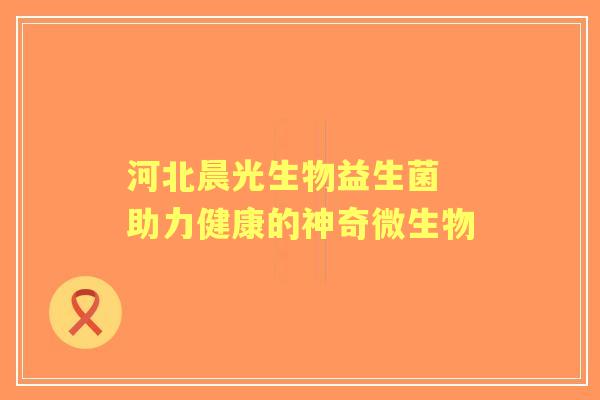 河北晨光生物益生菌 助力健康的神奇微生物