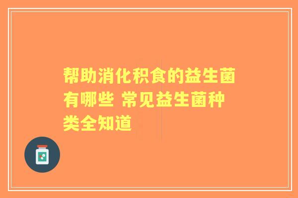 帮助消化积食的益生菌有哪些 常见益生菌种类全知道