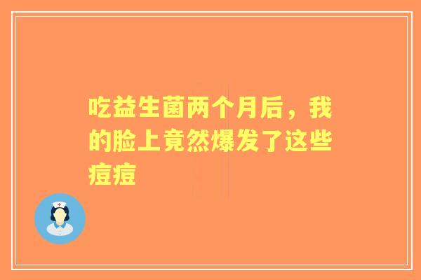 吃益生菌两个月后，我的脸上竟然爆发了这些痘痘