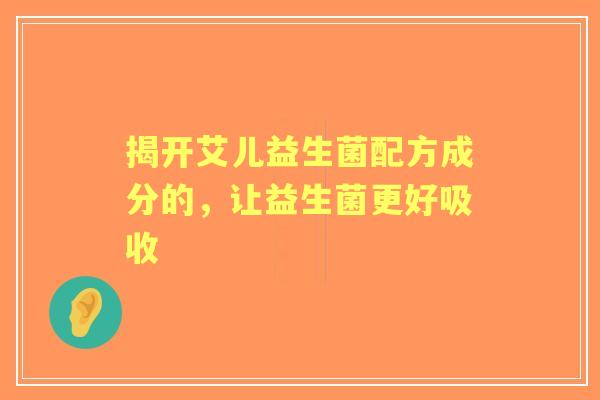 揭开艾儿益生菌配方成分的，让益生菌更好吸收