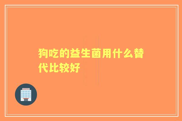 狗吃的益生菌用什么替代比较好