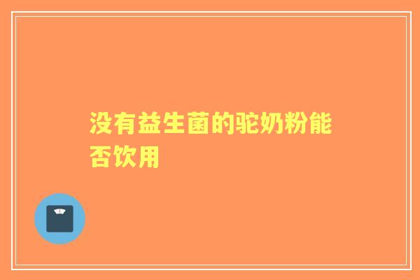 没有益生菌的驼奶粉能否饮用