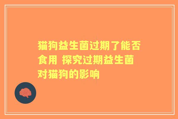 猫狗益生菌过期了能否食用 探究过期益生菌对猫狗的影响