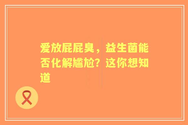 爱放屁屁臭，益生菌能否化解尴尬？这你想知道