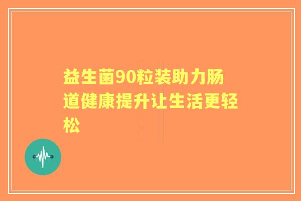 益生菌90粒装助力肠道健康提升让生活更轻松