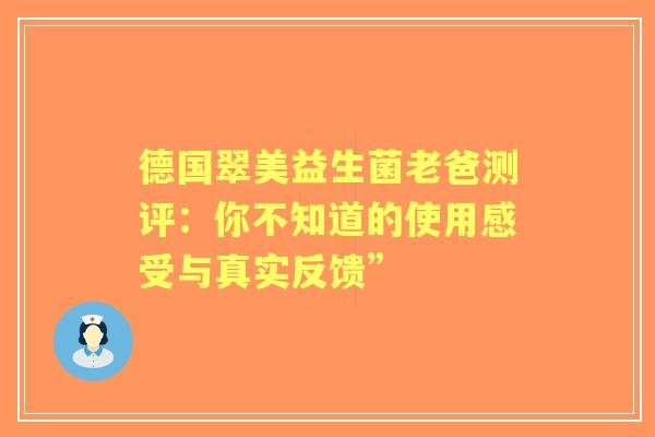德国翠美益生菌老爸测评：你不知道的使用感受与真实反馈”