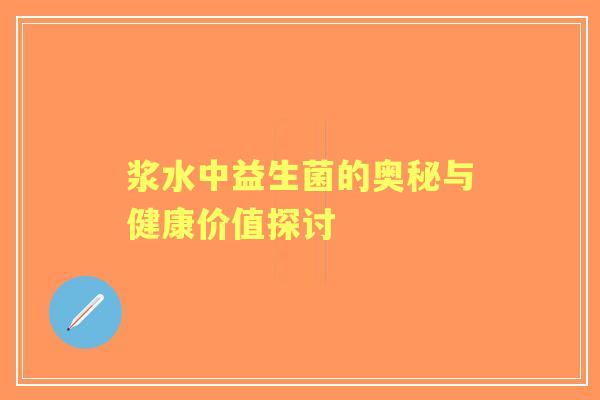 浆水中益生菌的奥秘与健康价值探讨