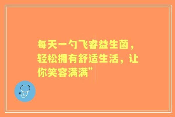 每天一勺飞睿益生菌，轻松拥有舒适生活，让你笑容满满”