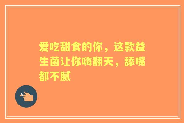 爱吃甜食的你，这款益生菌让你嗨翻天，舔嘴都不腻