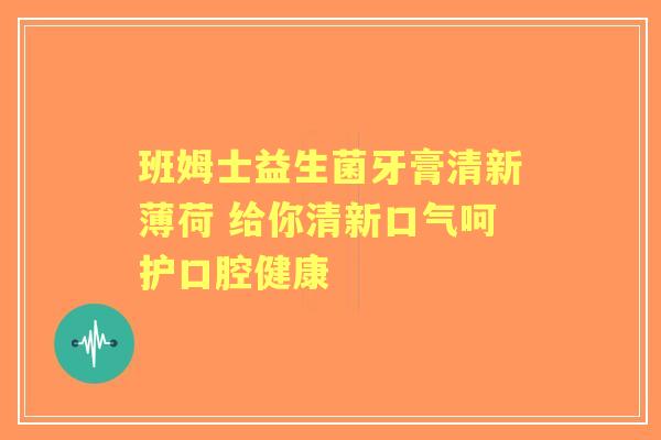 班姆士益生菌牙膏清新薄荷 给你清新口气呵护口腔健康