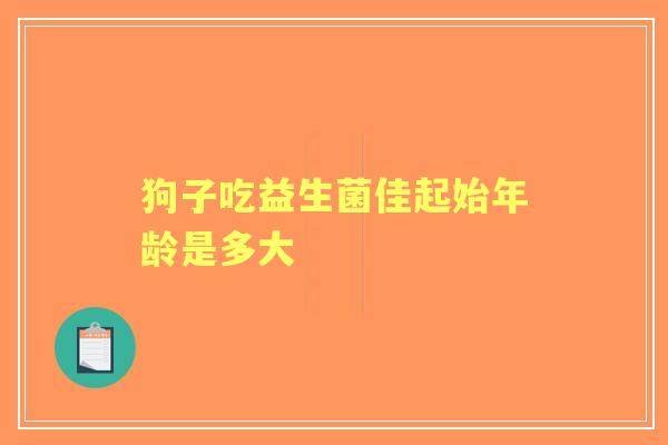 狗子吃益生菌佳起始年龄是多大