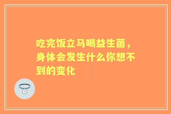 吃完饭立马喝益生菌，身体会发生什么你想不到的变化