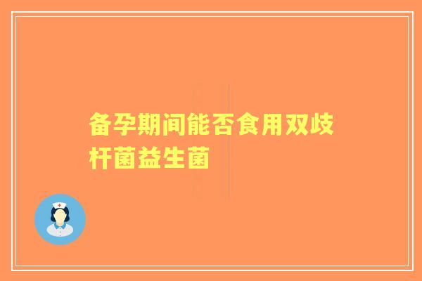 备孕期间能否食用双歧杆菌益生菌