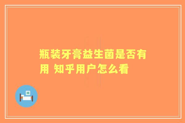 瓶装牙膏益生菌是否有用 知乎用户怎么看