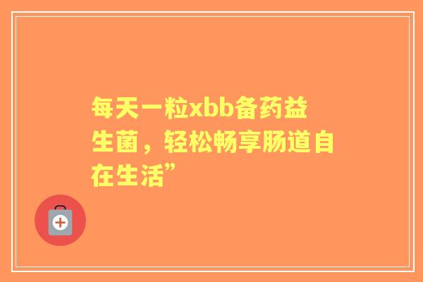 每天一粒xbb备药益生菌，轻松畅享肠道自在生活”
