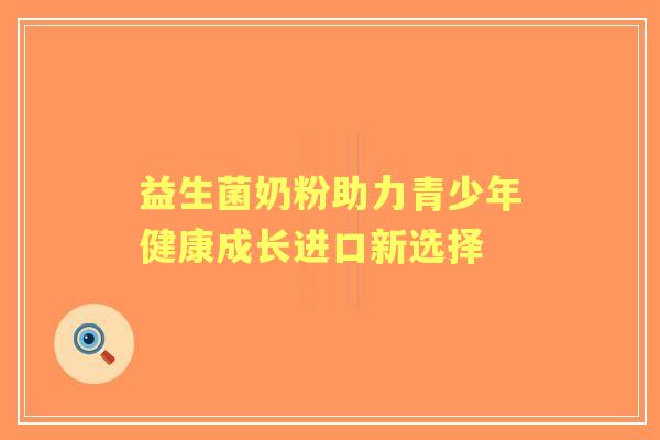 益生菌奶粉助力青少年健康成长进口新选择