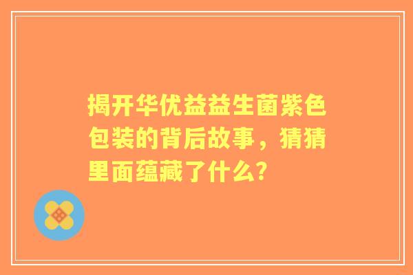 揭开华优益益生菌紫色包装的背后故事，猜猜里面蕴藏了什么？