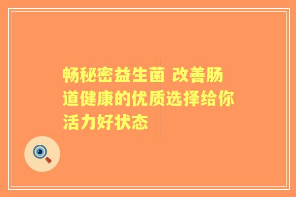 畅秘密益生菌 改善肠道健康的优质选择给你活力好状态