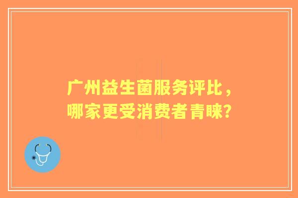 广州益生菌服务评比，哪家更受消费者青睐？