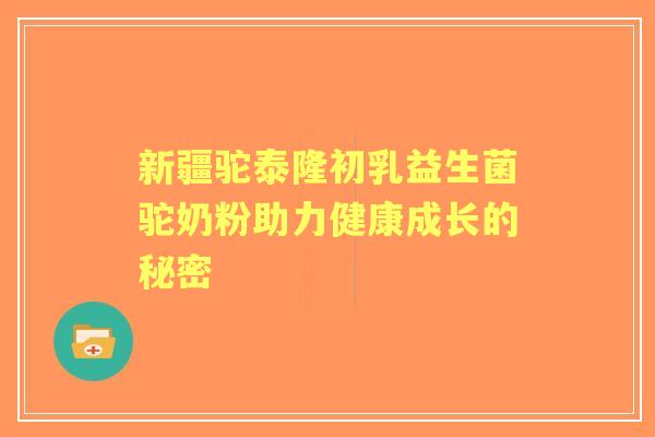 新疆驼泰隆初乳益生菌驼奶粉助力健康成长的秘密