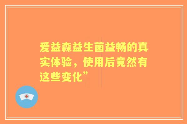 爱益森益生菌益畅的真实体验，使用后竟然有这些变化”