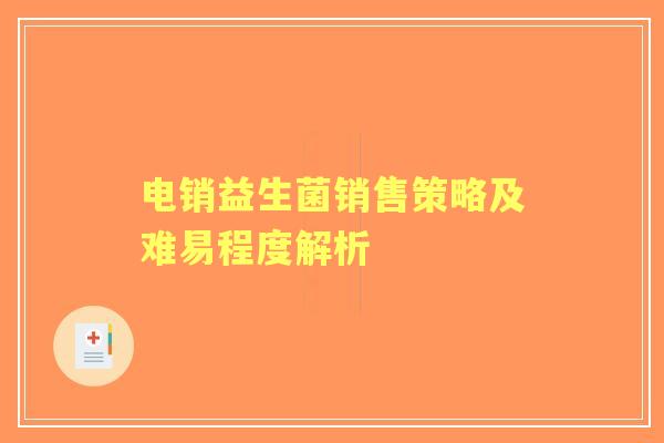 电销益生菌销售策略及难易程度解析