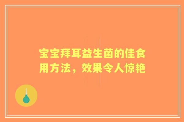 宝宝拜耳益生菌的佳食用方法，效果令人惊艳