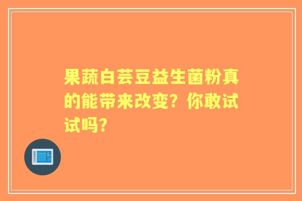果蔬白芸豆益生菌粉真的能带来改变？你敢试试吗？