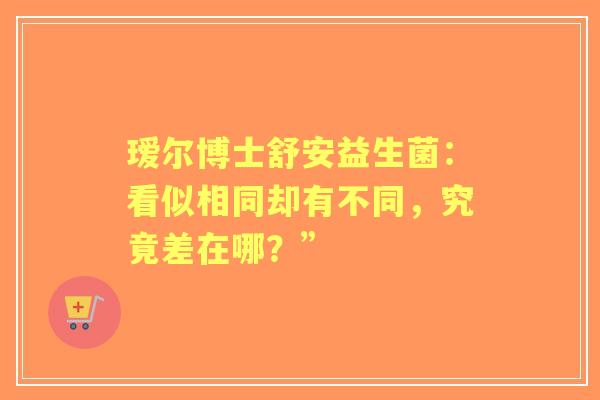 瑷尔博士舒安益生菌：看似相同却有不同，究竟差在哪？”
