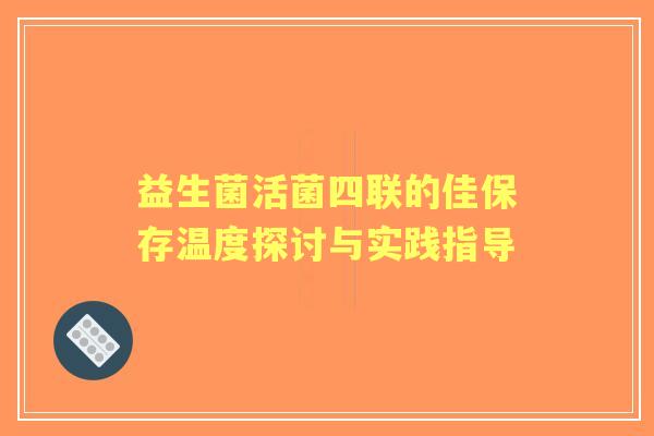 益生菌活菌四联的佳保存温度探讨与实践指导
