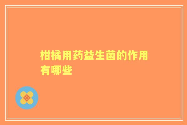 柑橘用药益生菌的作用有哪些